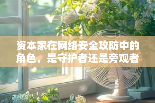 资本家在网络安全攻防中的角色，是守护者还是旁观者？