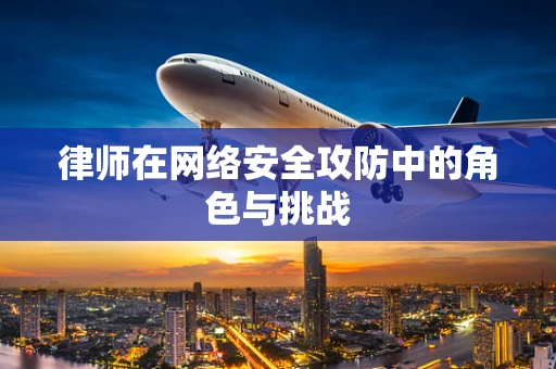 律师在网络安全攻防中的角色与挑战
