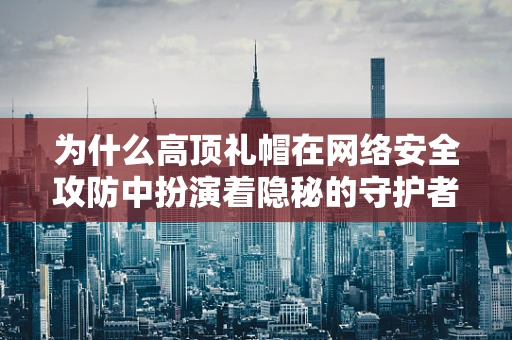 为什么高顶礼帽在网络安全攻防中扮演着隐秘的守护者？