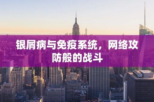 银屑病与免疫系统，网络攻防般的战斗