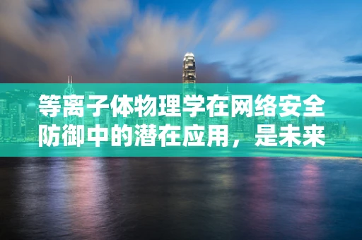 等离子体物理学在网络安全防御中的潜在应用，是未来攻防的‘隐身斗篷’吗？