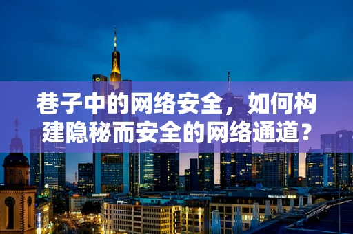 巷子中的网络安全，如何构建隐秘而安全的网络通道？