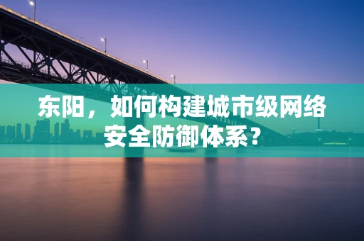 东阳，如何构建城市级网络安全防御体系？