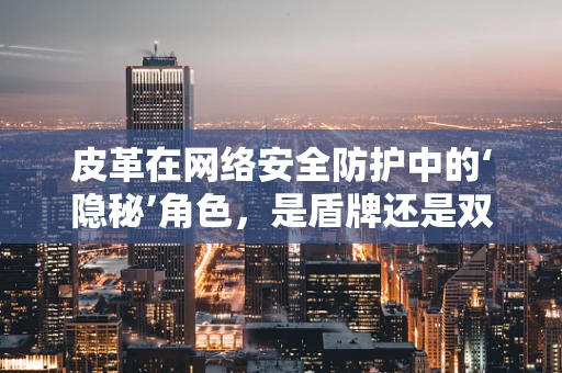 皮革在网络安全防护中的‘隐秘’角色，是盾牌还是双刃剑？