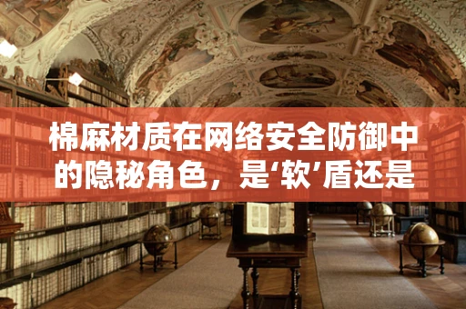 棉麻材质在网络安全防御中的隐秘角色，是‘软’盾还是‘硬’防？