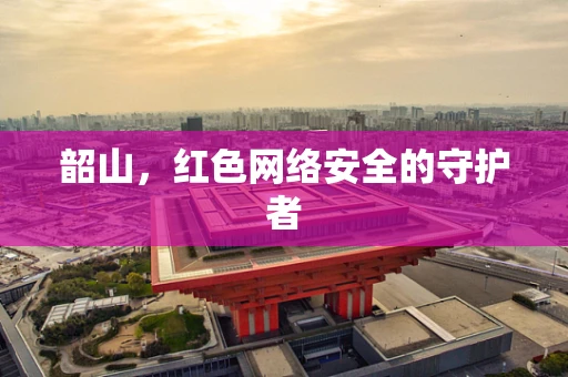 韶山，红色网络安全的守护者