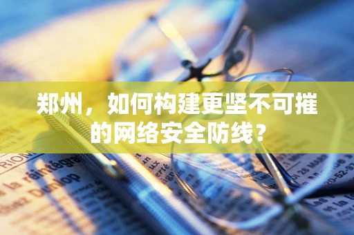 郑州，如何构建更坚不可摧的网络安全防线？