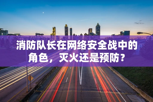 消防队长在网络安全战中的角色，灭火还是预防？
