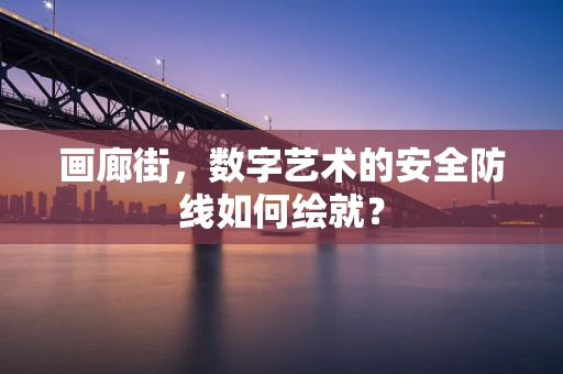 画廊街，数字艺术的安全防线如何绘就？