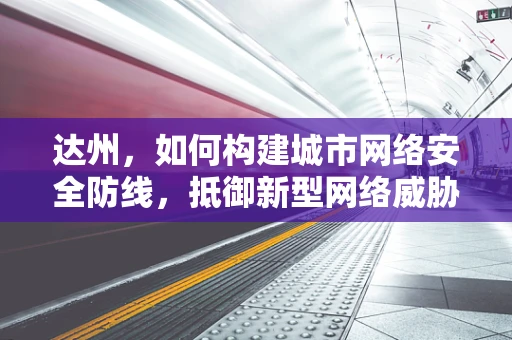 达州，如何构建城市网络安全防线，抵御新型网络威胁？