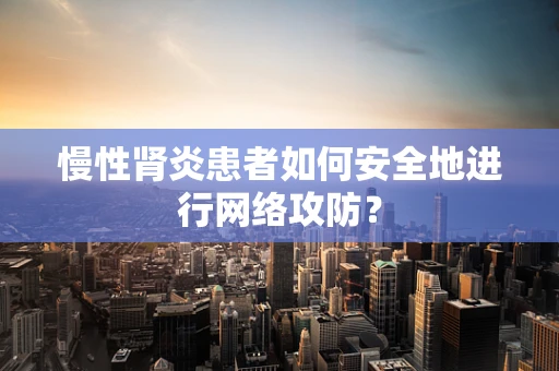慢性肾炎患者如何安全地进行网络攻防？