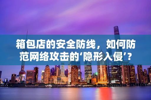 箱包店的安全防线，如何防范网络攻击的‘隐形入侵’？