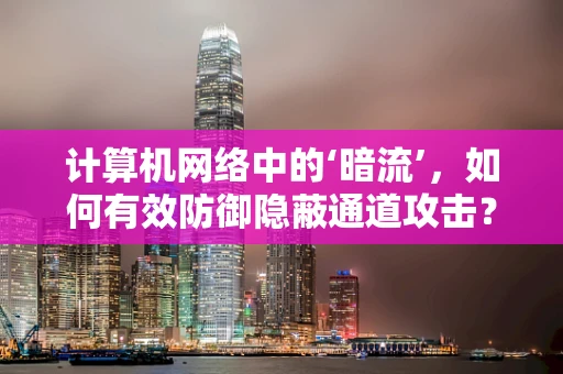 计算机网络中的‘暗流’，如何有效防御隐蔽通道攻击？