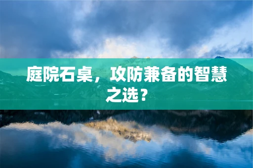 庭院石桌，攻防兼备的智慧之选？