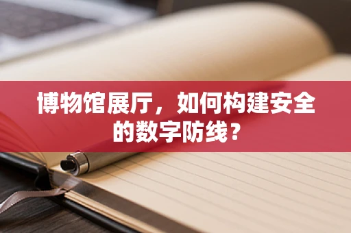 博物馆展厅，如何构建安全的数字防线？