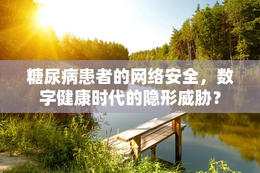 糖尿病患者的网络安全，数字健康时代的隐形威胁？