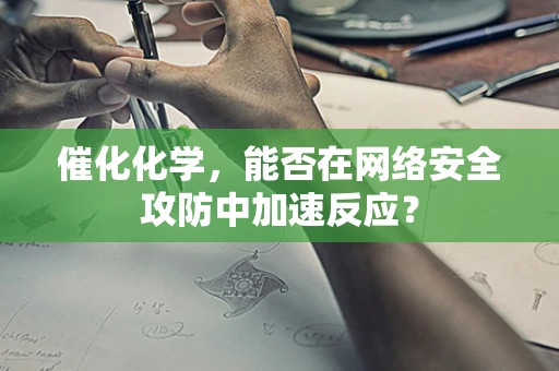 催化化学，能否在网络安全攻防中加速反应？