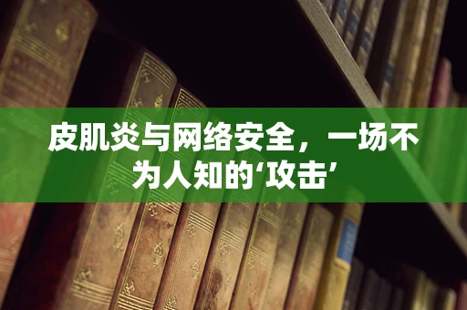 皮肌炎与网络安全，一场不为人知的‘攻击’