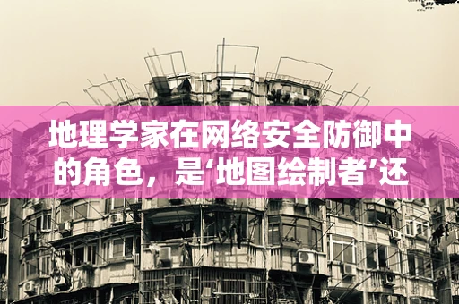 地理学家在网络安全防御中的角色，是‘地图绘制者’还是‘情报分析师’？
