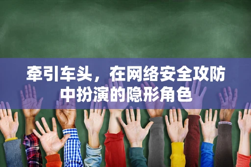 牵引车头，在网络安全攻防中扮演的隐形角色