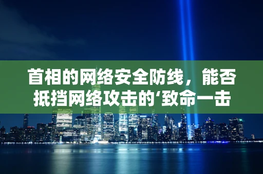 首相的网络安全防线，能否抵挡网络攻击的‘致命一击’？