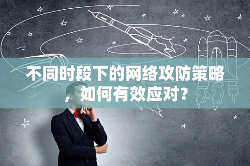 不同时段下的网络攻防策略，如何有效应对？