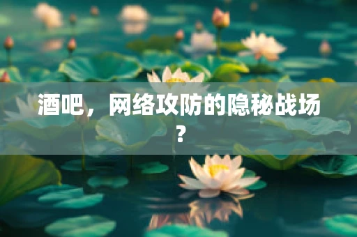 酒吧，网络攻防的隐秘战场？