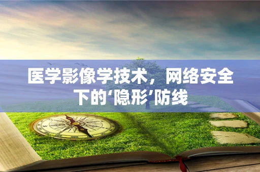 医学影像学技术，网络安全下的‘隐形’防线