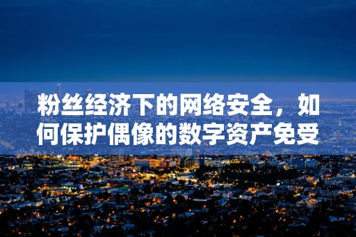 粉丝经济下的网络安全，如何保护偶像的数字资产免受攻击？