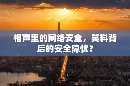 相声里的网络安全，笑料背后的安全隐忧？