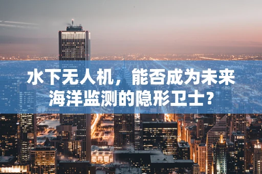 水下无人机，能否成为未来海洋监测的隐形卫士？