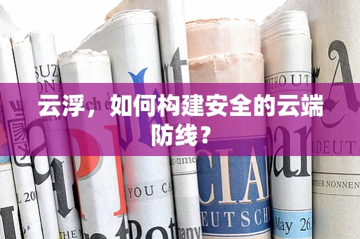 云浮，如何构建安全的云端防线？