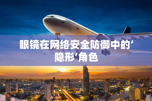 眼镜在网络安全防御中的‘隐形’角色