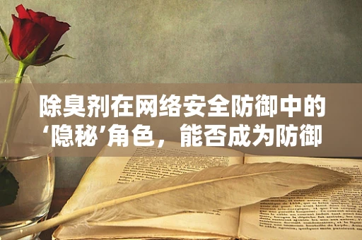除臭剂在网络安全防御中的‘隐秘’角色，能否成为防御攻击的新利器？