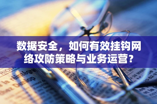 数据安全，如何有效挂钩网络攻防策略与业务运营？