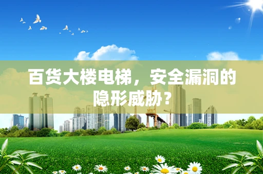 百货大楼电梯，安全漏洞的隐形威胁？
