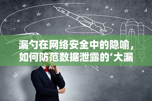 漏勺在网络安全中的隐喻，如何防范数据泄露的‘大漏洞’？