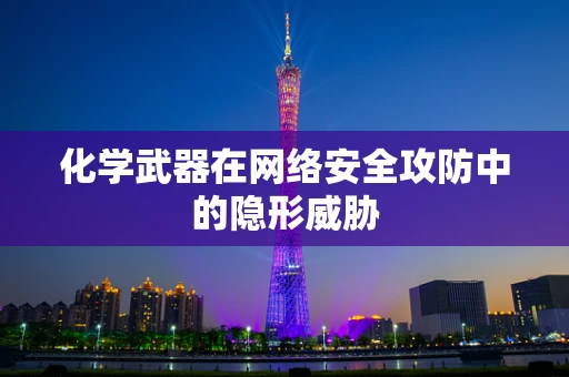 化学武器在网络安全攻防中的隐形威胁