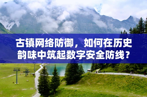 古镇网络防御，如何在历史韵味中筑起数字安全防线？