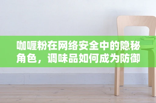 咖喱粉在网络安全中的隐秘角色，调味品如何成为防御策略的‘香料’？