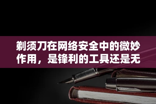 剃须刀在网络安全中的微妙作用，是锋利的工具还是无意的利刃？