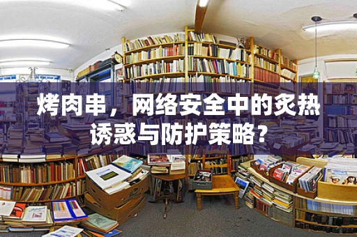 烤肉串，网络安全中的炙热诱惑与防护策略？