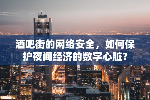 酒吧街的网络安全，如何保护夜间经济的数字心脏？