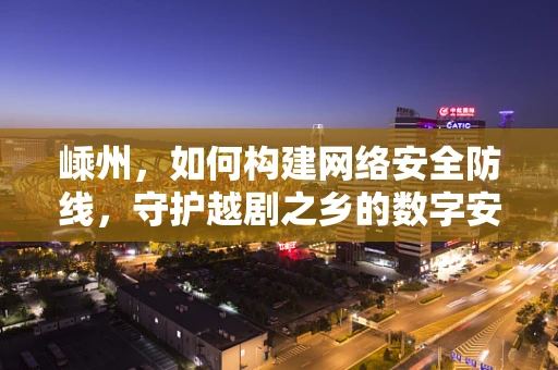 嵊州，如何构建网络安全防线，守护越剧之乡的数字安全？