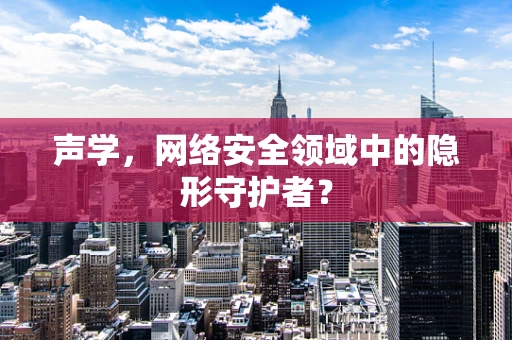 声学，网络安全领域中的隐形守护者？