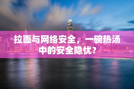 拉面与网络安全，一碗热汤中的安全隐忧？