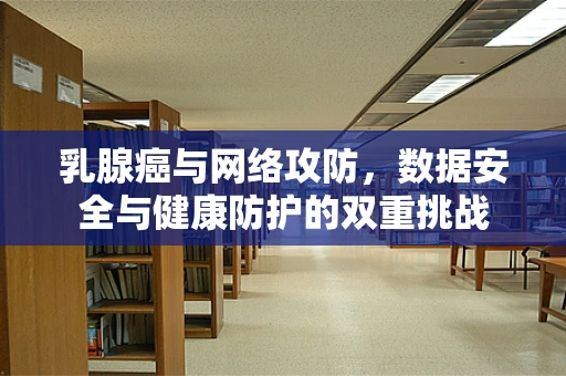 乳腺癌与网络攻防，数据安全与健康防护的双重挑战