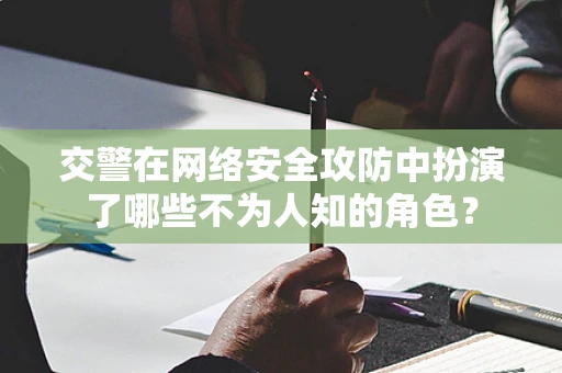 交警在网络安全攻防中扮演了哪些不为人知的角色？