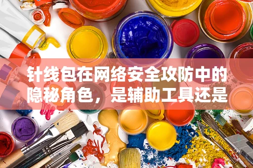 针线包在网络安全攻防中的隐秘角色，是辅助工具还是另类武器？