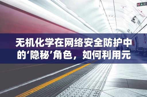 无机化学在网络安全防护中的‘隐秘’角色，如何利用元素特性加固系统？